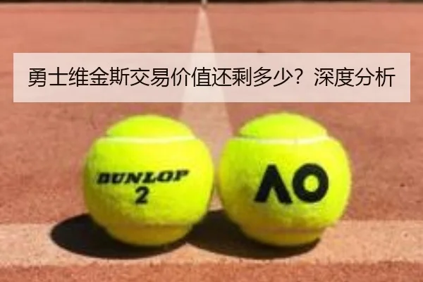勇士维金斯交易价值还剩多少？深度分析
