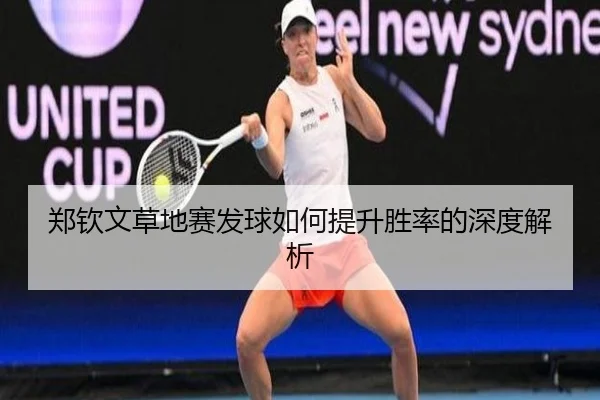 郑钦文草地赛发球如何提升胜率的深度解析