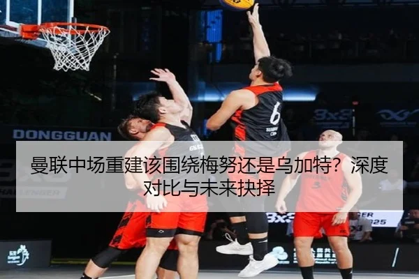 曼联中场重建该围绕梅努还是乌加特？深度对比与未来抉择