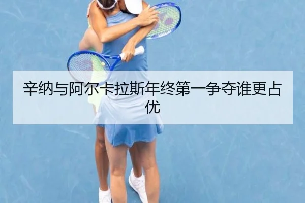 辛纳与阿尔卡拉斯年终第一争夺谁更占优